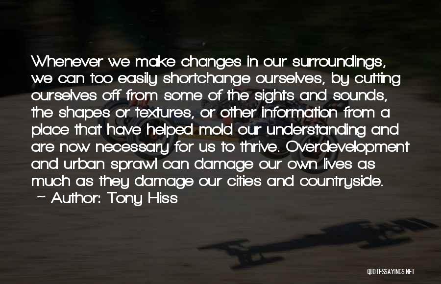 Tony Hiss Quotes: Whenever We Make Changes In Our Surroundings, We Can Too Easily Shortchange Ourselves, By Cutting Ourselves Off From Some Of