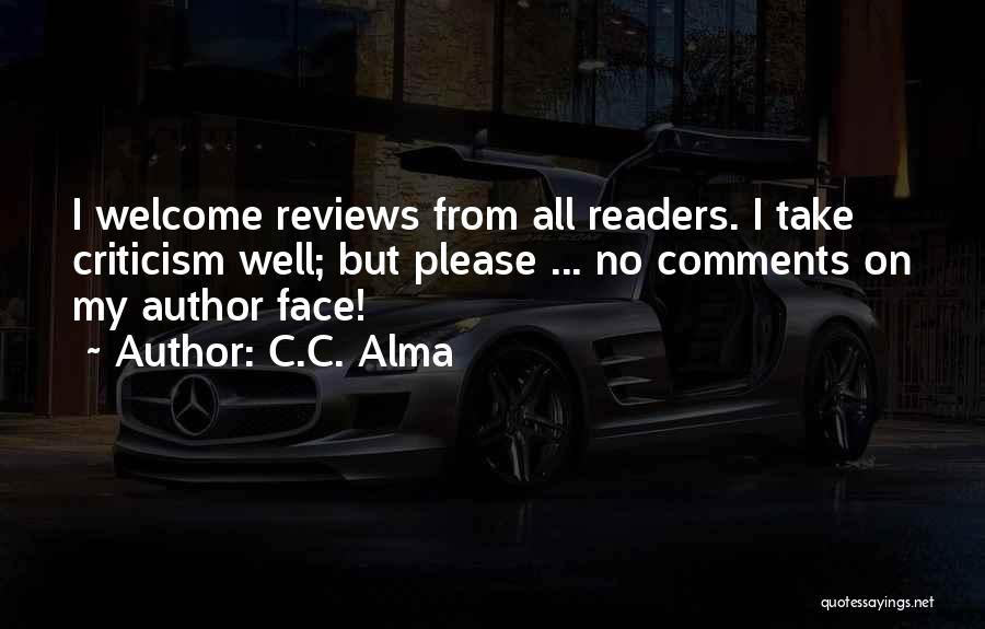C.C. Alma Quotes: I Welcome Reviews From All Readers. I Take Criticism Well; But Please ... No Comments On My Author Face!