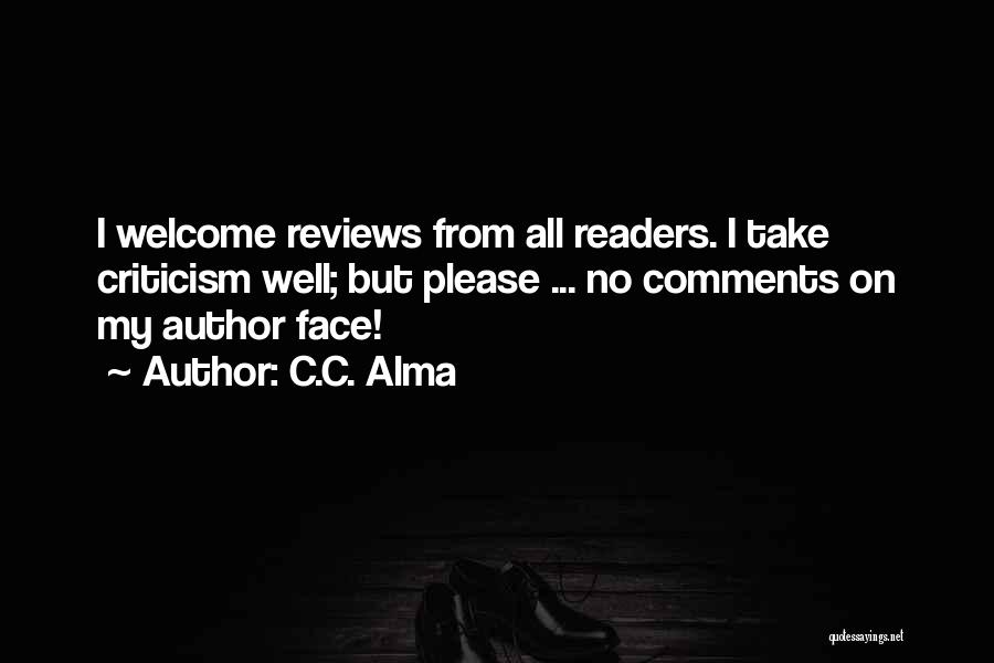 C.C. Alma Quotes: I Welcome Reviews From All Readers. I Take Criticism Well; But Please ... No Comments On My Author Face!