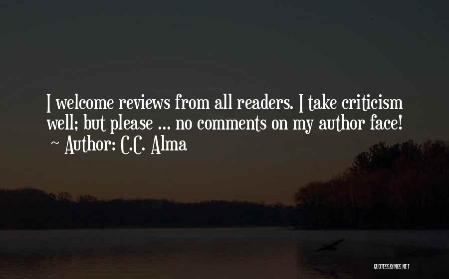 C.C. Alma Quotes: I Welcome Reviews From All Readers. I Take Criticism Well; But Please ... No Comments On My Author Face!