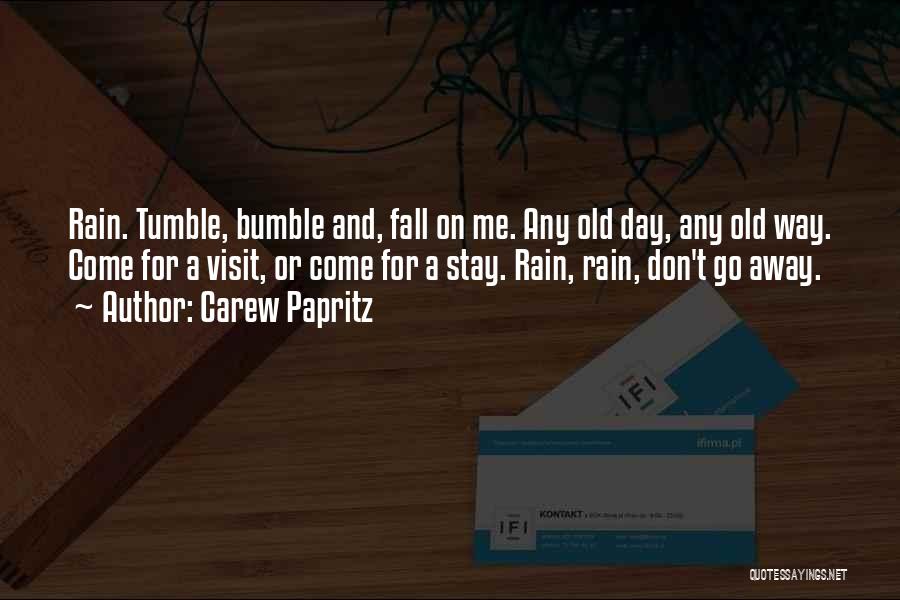 Carew Papritz Quotes: Rain. Tumble, Bumble And, Fall On Me. Any Old Day, Any Old Way. Come For A Visit, Or Come For