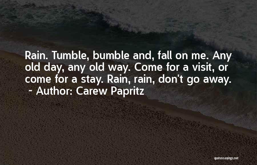 Carew Papritz Quotes: Rain. Tumble, Bumble And, Fall On Me. Any Old Day, Any Old Way. Come For A Visit, Or Come For