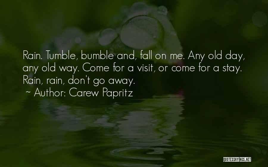 Carew Papritz Quotes: Rain. Tumble, Bumble And, Fall On Me. Any Old Day, Any Old Way. Come For A Visit, Or Come For