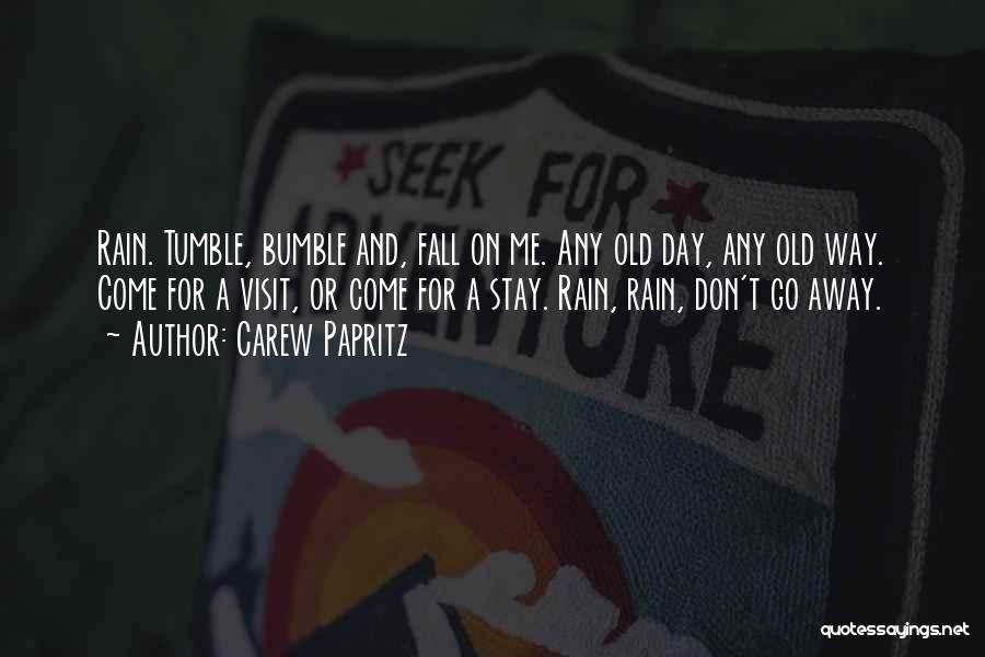 Carew Papritz Quotes: Rain. Tumble, Bumble And, Fall On Me. Any Old Day, Any Old Way. Come For A Visit, Or Come For