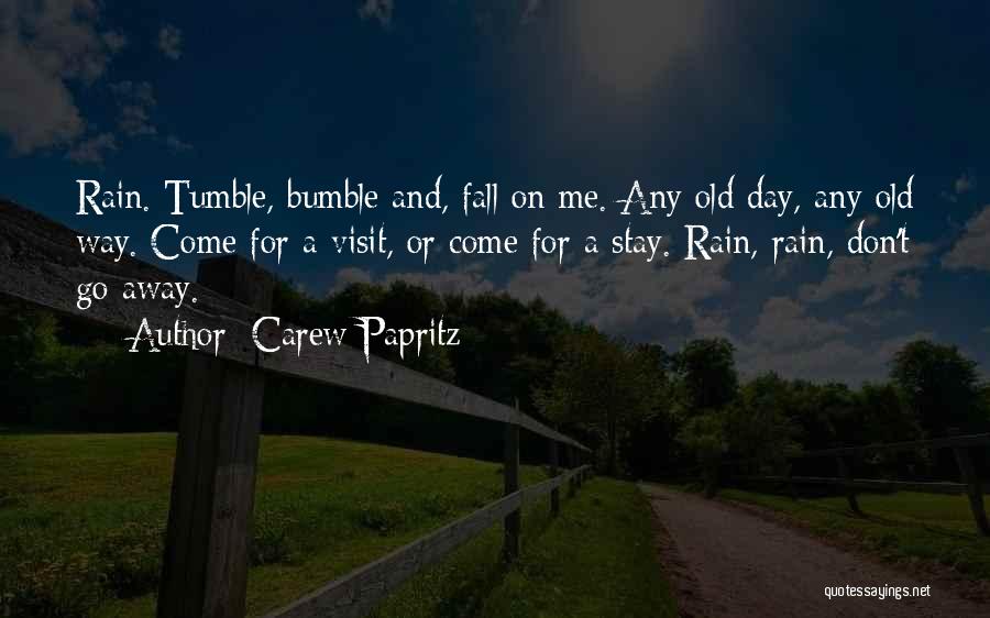 Carew Papritz Quotes: Rain. Tumble, Bumble And, Fall On Me. Any Old Day, Any Old Way. Come For A Visit, Or Come For