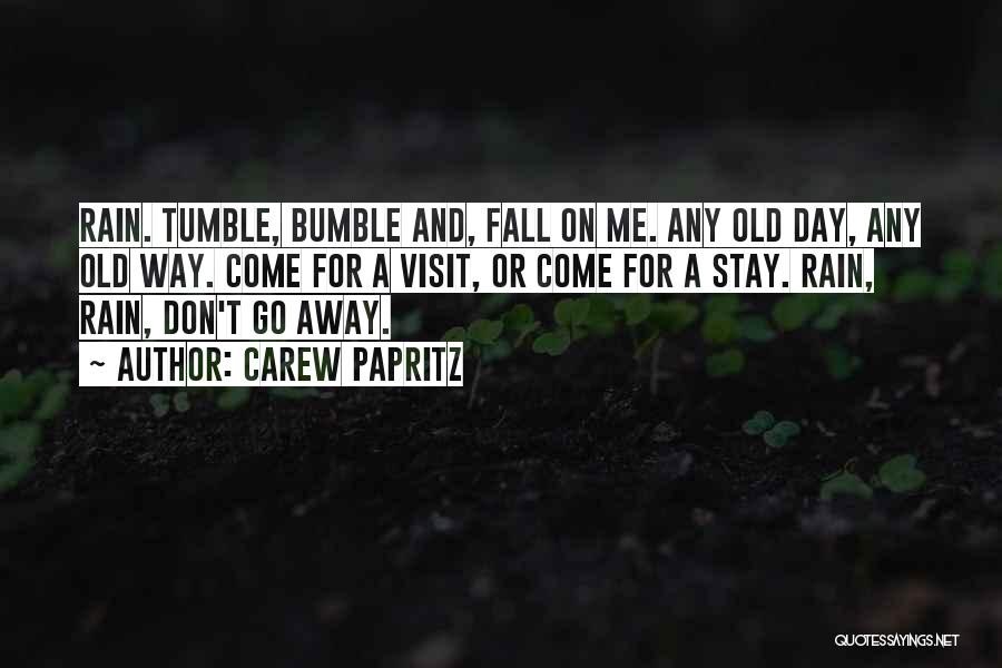 Carew Papritz Quotes: Rain. Tumble, Bumble And, Fall On Me. Any Old Day, Any Old Way. Come For A Visit, Or Come For