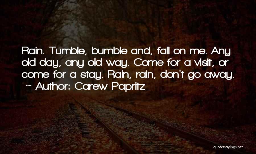 Carew Papritz Quotes: Rain. Tumble, Bumble And, Fall On Me. Any Old Day, Any Old Way. Come For A Visit, Or Come For
