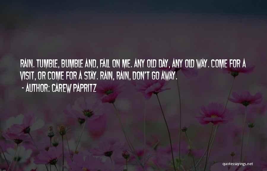 Carew Papritz Quotes: Rain. Tumble, Bumble And, Fall On Me. Any Old Day, Any Old Way. Come For A Visit, Or Come For