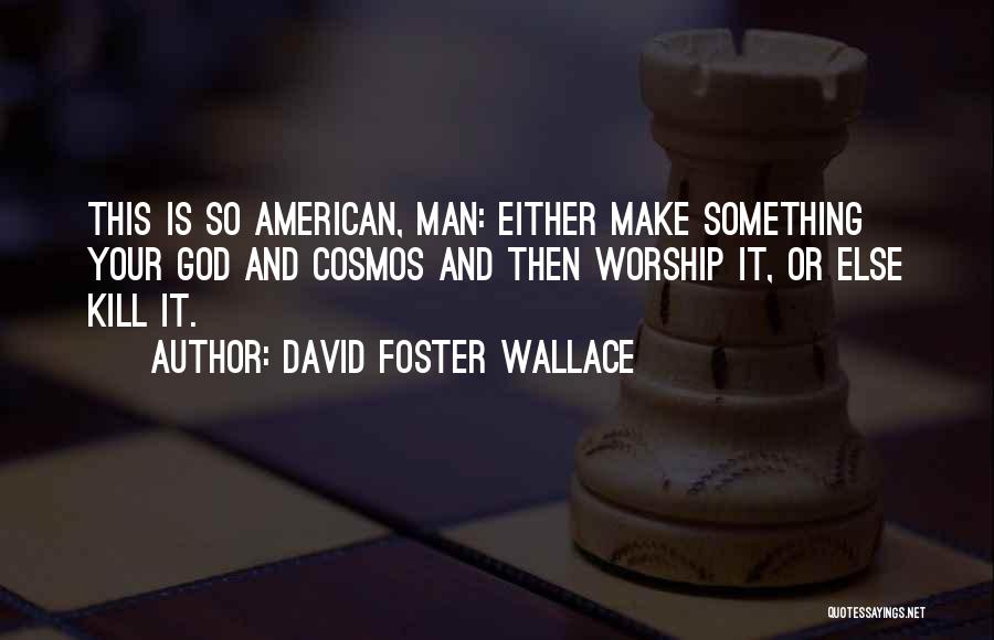 David Foster Wallace Quotes: This Is So American, Man: Either Make Something Your God And Cosmos And Then Worship It, Or Else Kill It.