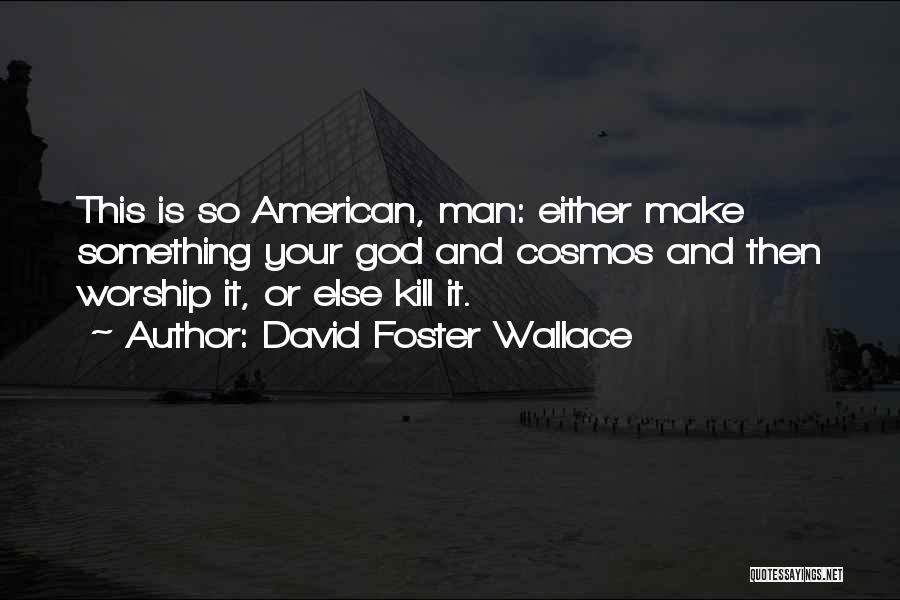 David Foster Wallace Quotes: This Is So American, Man: Either Make Something Your God And Cosmos And Then Worship It, Or Else Kill It.