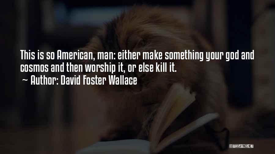 David Foster Wallace Quotes: This Is So American, Man: Either Make Something Your God And Cosmos And Then Worship It, Or Else Kill It.