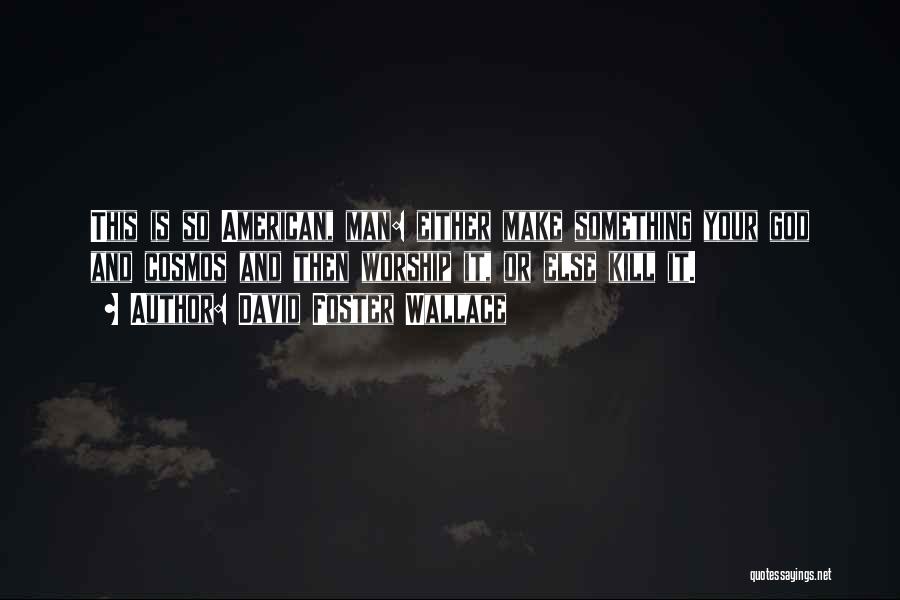 David Foster Wallace Quotes: This Is So American, Man: Either Make Something Your God And Cosmos And Then Worship It, Or Else Kill It.
