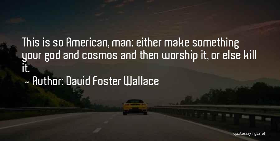 David Foster Wallace Quotes: This Is So American, Man: Either Make Something Your God And Cosmos And Then Worship It, Or Else Kill It.