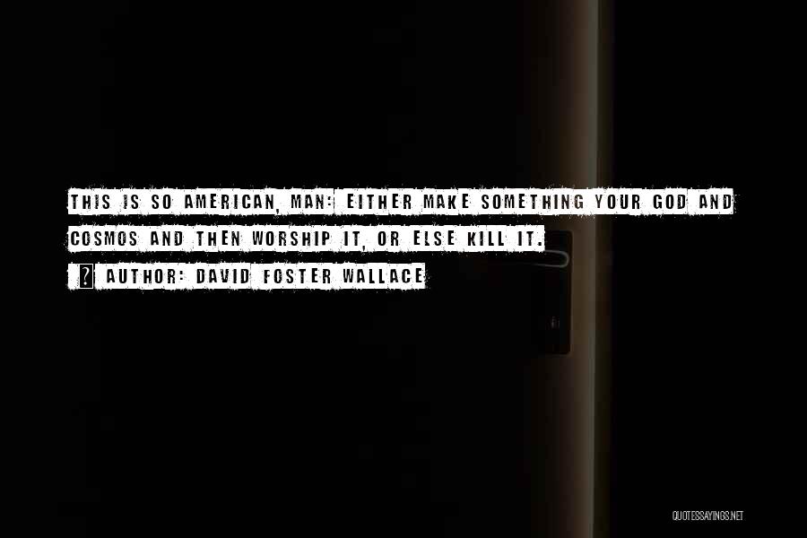 David Foster Wallace Quotes: This Is So American, Man: Either Make Something Your God And Cosmos And Then Worship It, Or Else Kill It.