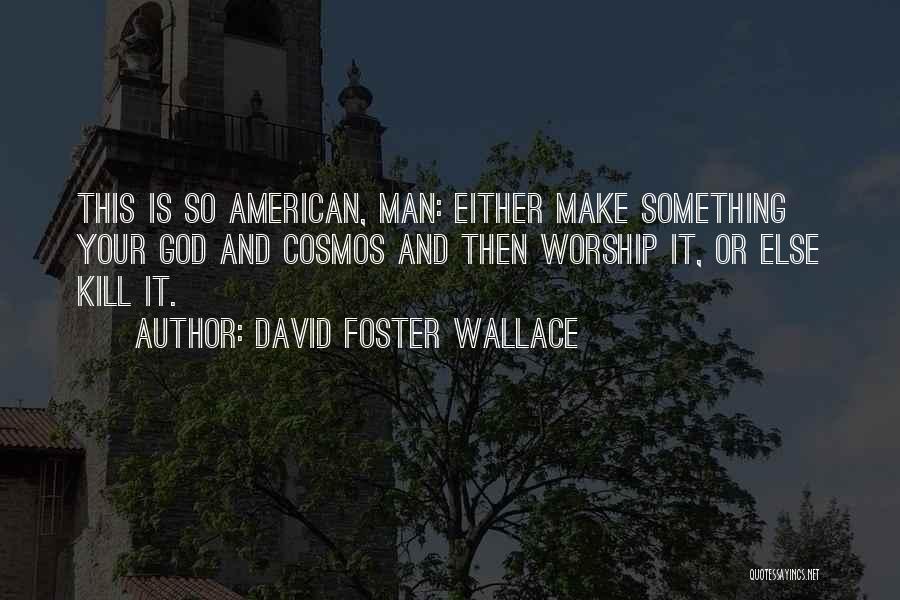 David Foster Wallace Quotes: This Is So American, Man: Either Make Something Your God And Cosmos And Then Worship It, Or Else Kill It.