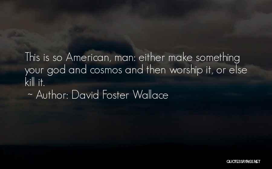 David Foster Wallace Quotes: This Is So American, Man: Either Make Something Your God And Cosmos And Then Worship It, Or Else Kill It.