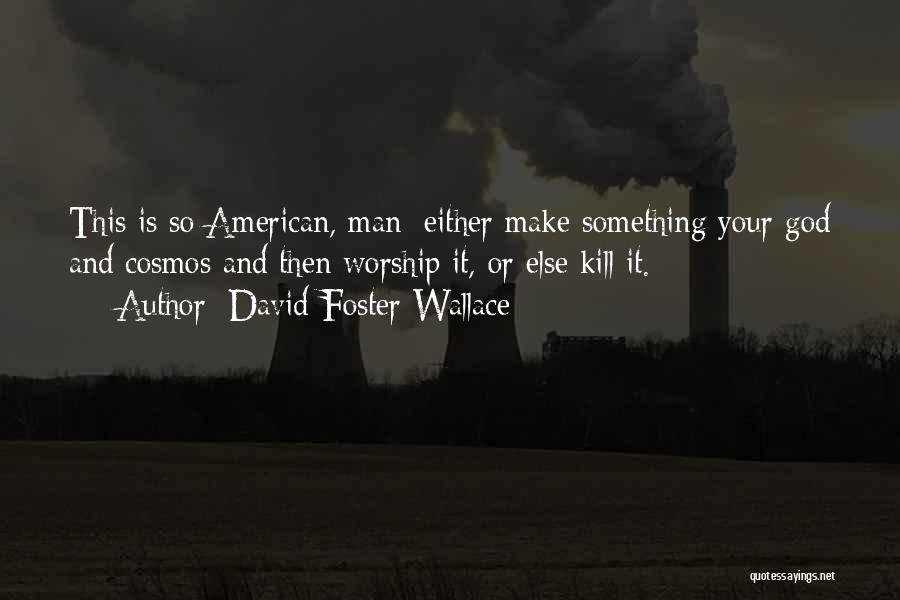 David Foster Wallace Quotes: This Is So American, Man: Either Make Something Your God And Cosmos And Then Worship It, Or Else Kill It.