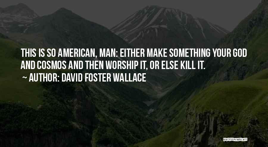 David Foster Wallace Quotes: This Is So American, Man: Either Make Something Your God And Cosmos And Then Worship It, Or Else Kill It.
