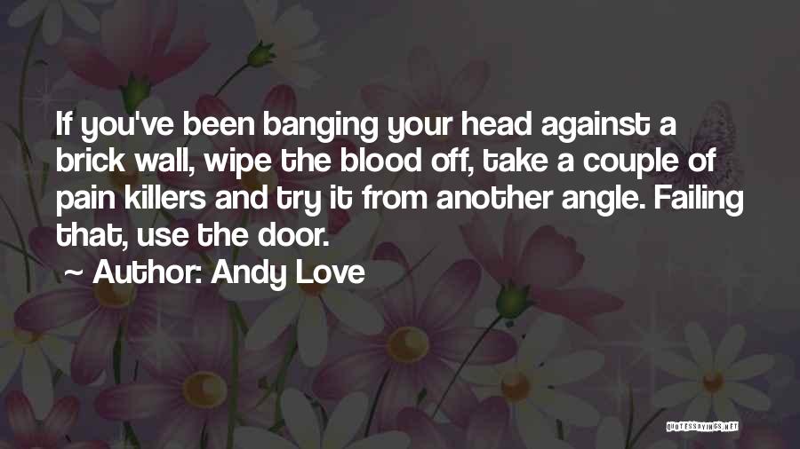 Andy Love Quotes: If You've Been Banging Your Head Against A Brick Wall, Wipe The Blood Off, Take A Couple Of Pain Killers