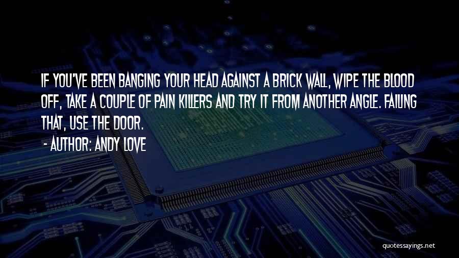 Andy Love Quotes: If You've Been Banging Your Head Against A Brick Wall, Wipe The Blood Off, Take A Couple Of Pain Killers