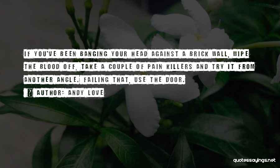 Andy Love Quotes: If You've Been Banging Your Head Against A Brick Wall, Wipe The Blood Off, Take A Couple Of Pain Killers