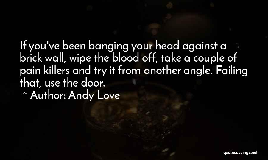 Andy Love Quotes: If You've Been Banging Your Head Against A Brick Wall, Wipe The Blood Off, Take A Couple Of Pain Killers