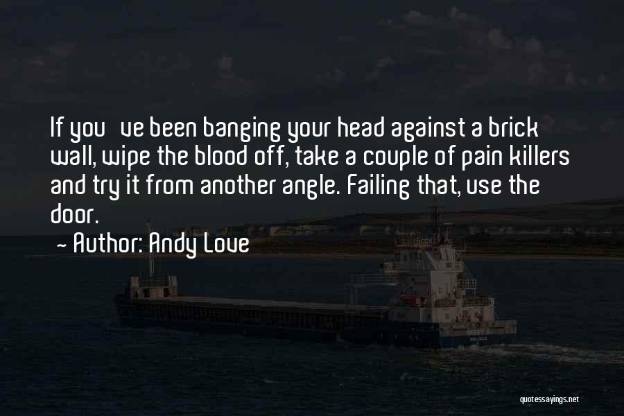 Andy Love Quotes: If You've Been Banging Your Head Against A Brick Wall, Wipe The Blood Off, Take A Couple Of Pain Killers