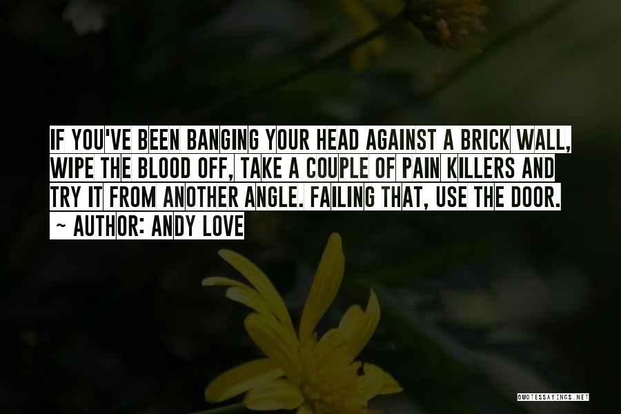 Andy Love Quotes: If You've Been Banging Your Head Against A Brick Wall, Wipe The Blood Off, Take A Couple Of Pain Killers