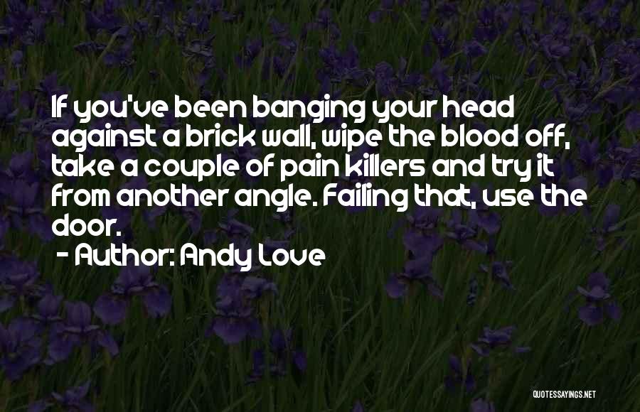 Andy Love Quotes: If You've Been Banging Your Head Against A Brick Wall, Wipe The Blood Off, Take A Couple Of Pain Killers