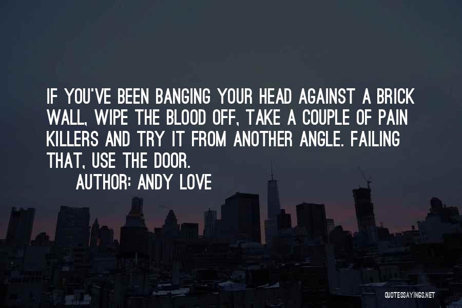 Andy Love Quotes: If You've Been Banging Your Head Against A Brick Wall, Wipe The Blood Off, Take A Couple Of Pain Killers