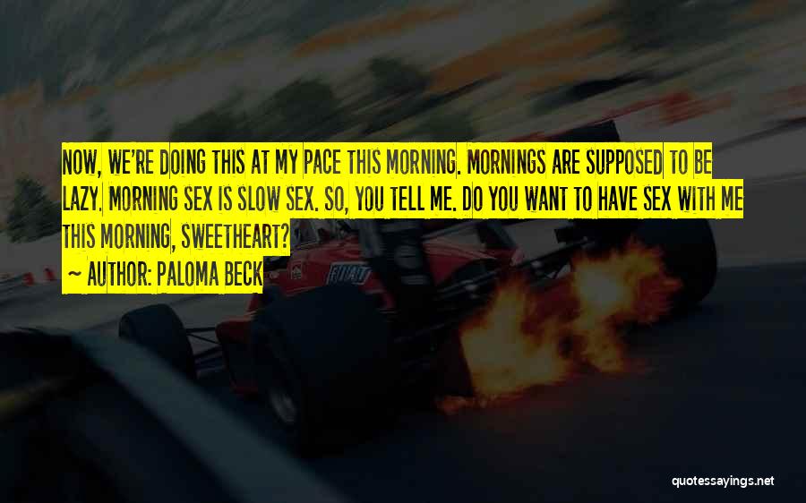 Paloma Beck Quotes: Now, We're Doing This At My Pace This Morning. Mornings Are Supposed To Be Lazy. Morning Sex Is Slow Sex.