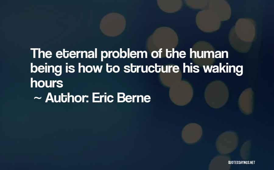 Eric Berne Quotes: The Eternal Problem Of The Human Being Is How To Structure His Waking Hours