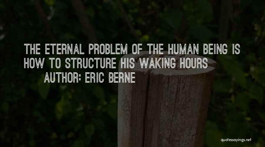 Eric Berne Quotes: The Eternal Problem Of The Human Being Is How To Structure His Waking Hours