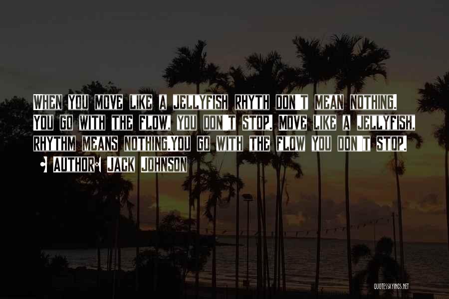 Jack Johnson Quotes: When You Move Like A Jellyfish Rhyth Don't Mean Nothing. You Go With The Flow, You Don't Stop. Move Like