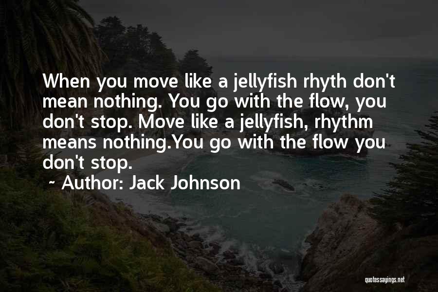 Jack Johnson Quotes: When You Move Like A Jellyfish Rhyth Don't Mean Nothing. You Go With The Flow, You Don't Stop. Move Like