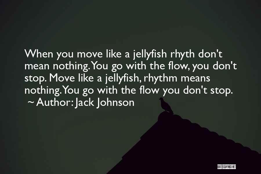 Jack Johnson Quotes: When You Move Like A Jellyfish Rhyth Don't Mean Nothing. You Go With The Flow, You Don't Stop. Move Like