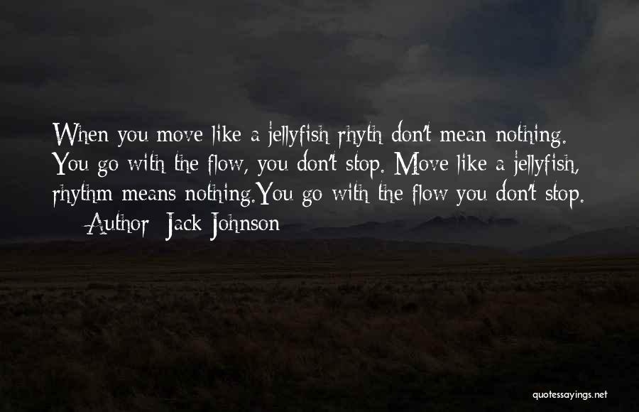 Jack Johnson Quotes: When You Move Like A Jellyfish Rhyth Don't Mean Nothing. You Go With The Flow, You Don't Stop. Move Like