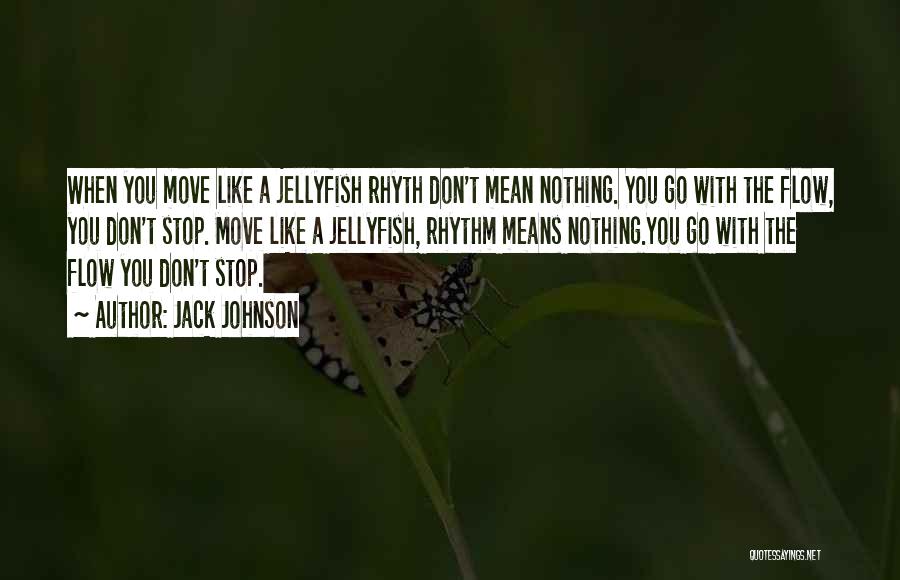 Jack Johnson Quotes: When You Move Like A Jellyfish Rhyth Don't Mean Nothing. You Go With The Flow, You Don't Stop. Move Like