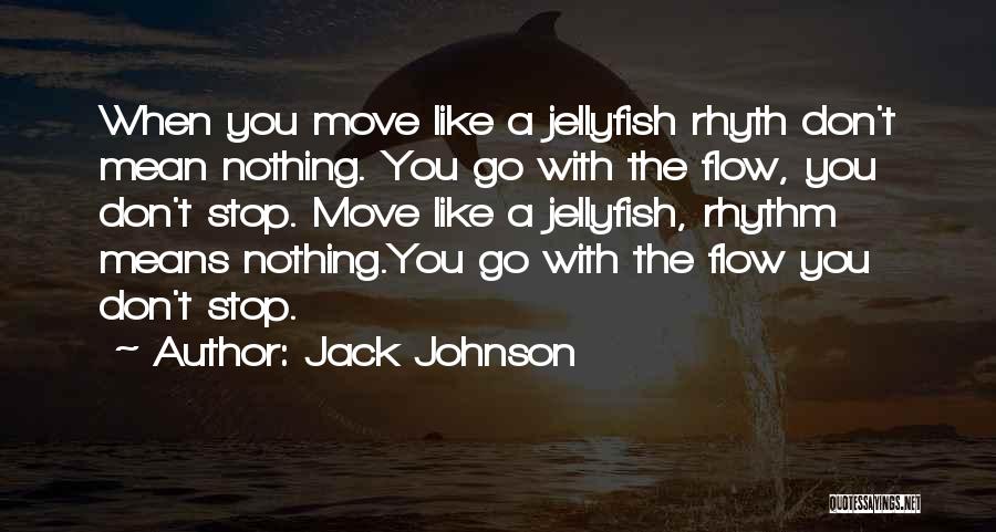 Jack Johnson Quotes: When You Move Like A Jellyfish Rhyth Don't Mean Nothing. You Go With The Flow, You Don't Stop. Move Like