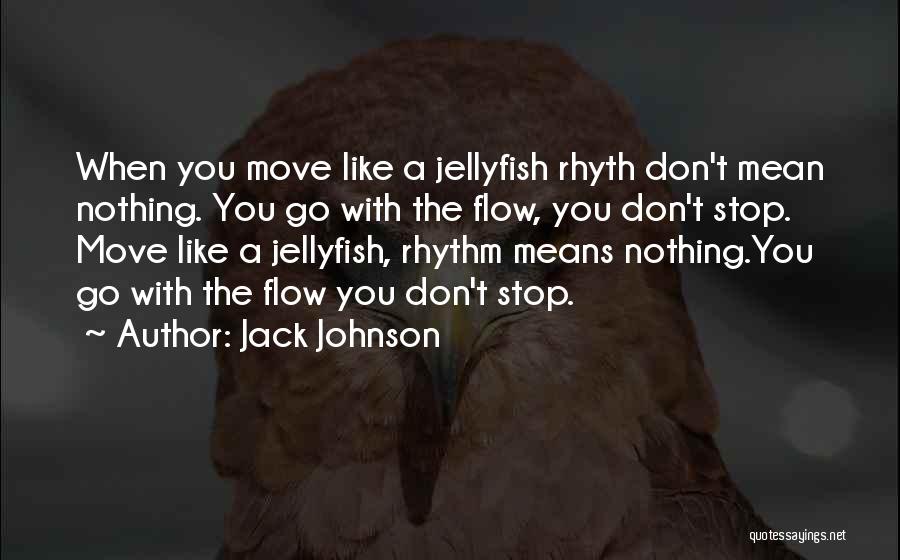 Jack Johnson Quotes: When You Move Like A Jellyfish Rhyth Don't Mean Nothing. You Go With The Flow, You Don't Stop. Move Like