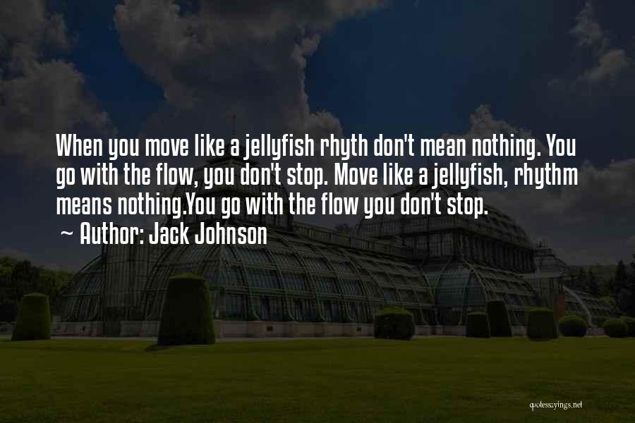 Jack Johnson Quotes: When You Move Like A Jellyfish Rhyth Don't Mean Nothing. You Go With The Flow, You Don't Stop. Move Like