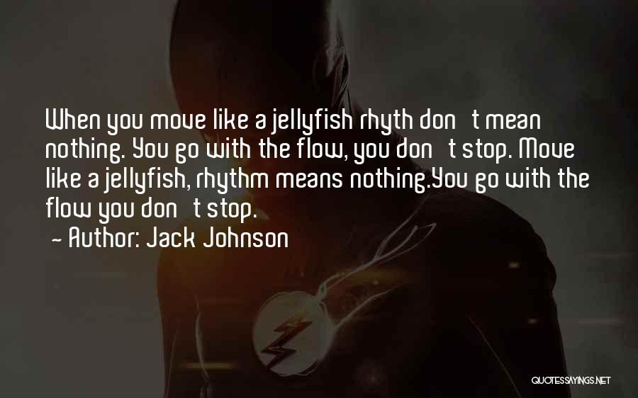Jack Johnson Quotes: When You Move Like A Jellyfish Rhyth Don't Mean Nothing. You Go With The Flow, You Don't Stop. Move Like