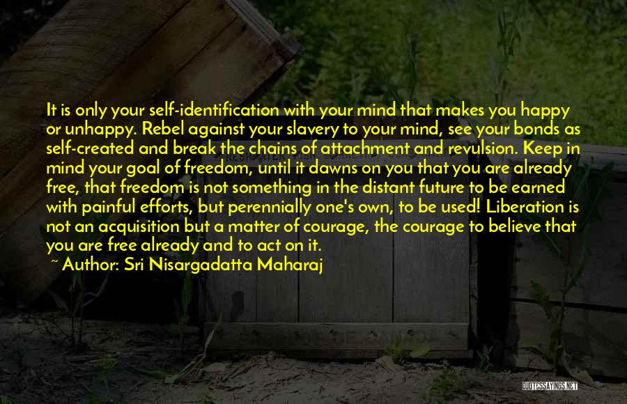 Sri Nisargadatta Maharaj Quotes: It Is Only Your Self-identification With Your Mind That Makes You Happy Or Unhappy. Rebel Against Your Slavery To Your