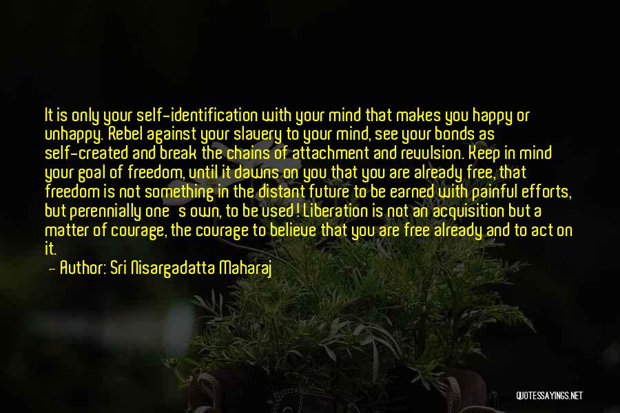 Sri Nisargadatta Maharaj Quotes: It Is Only Your Self-identification With Your Mind That Makes You Happy Or Unhappy. Rebel Against Your Slavery To Your