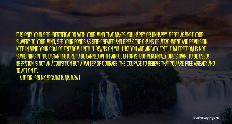 Sri Nisargadatta Maharaj Quotes: It Is Only Your Self-identification With Your Mind That Makes You Happy Or Unhappy. Rebel Against Your Slavery To Your