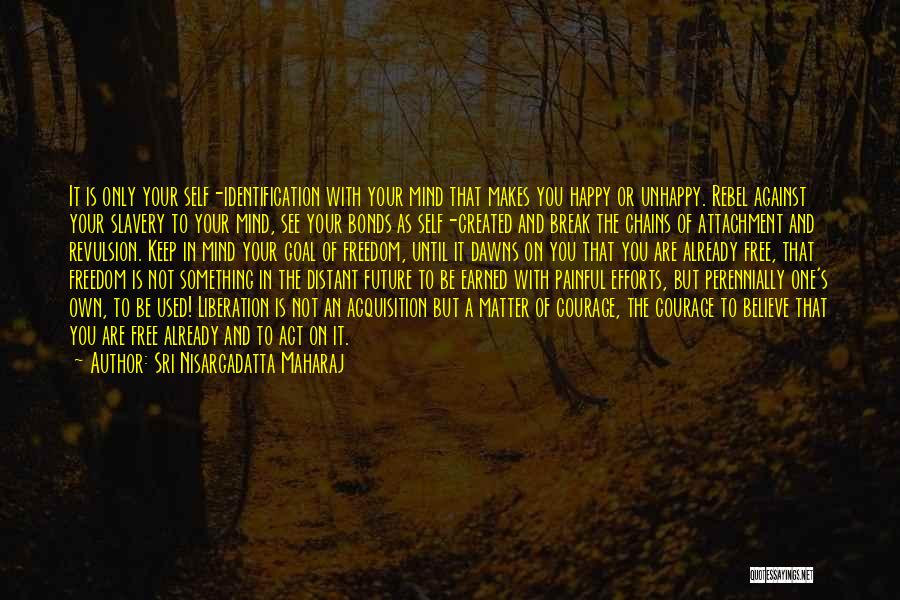 Sri Nisargadatta Maharaj Quotes: It Is Only Your Self-identification With Your Mind That Makes You Happy Or Unhappy. Rebel Against Your Slavery To Your