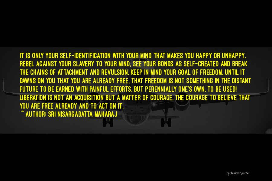 Sri Nisargadatta Maharaj Quotes: It Is Only Your Self-identification With Your Mind That Makes You Happy Or Unhappy. Rebel Against Your Slavery To Your