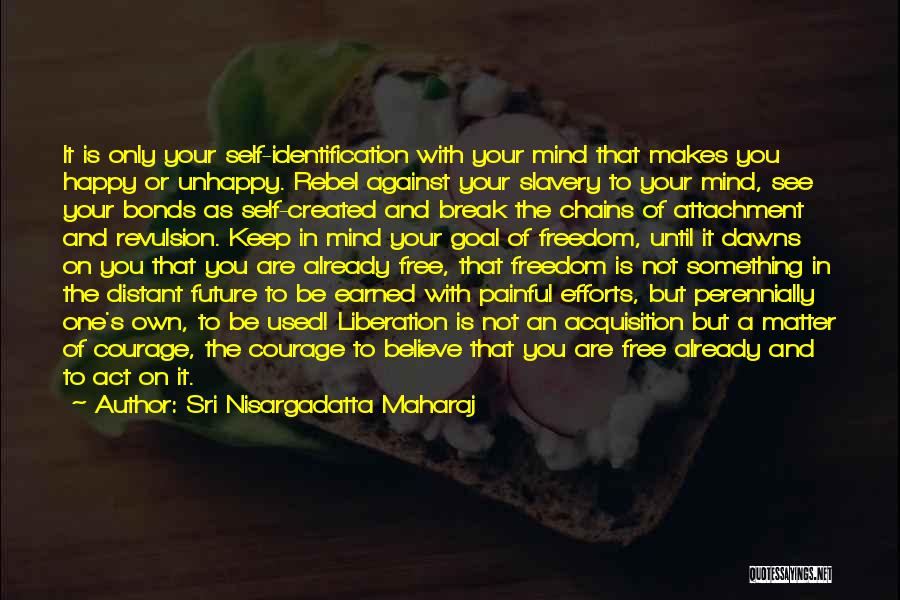 Sri Nisargadatta Maharaj Quotes: It Is Only Your Self-identification With Your Mind That Makes You Happy Or Unhappy. Rebel Against Your Slavery To Your