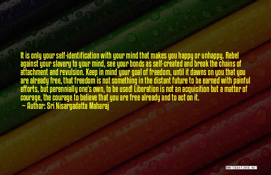 Sri Nisargadatta Maharaj Quotes: It Is Only Your Self-identification With Your Mind That Makes You Happy Or Unhappy. Rebel Against Your Slavery To Your