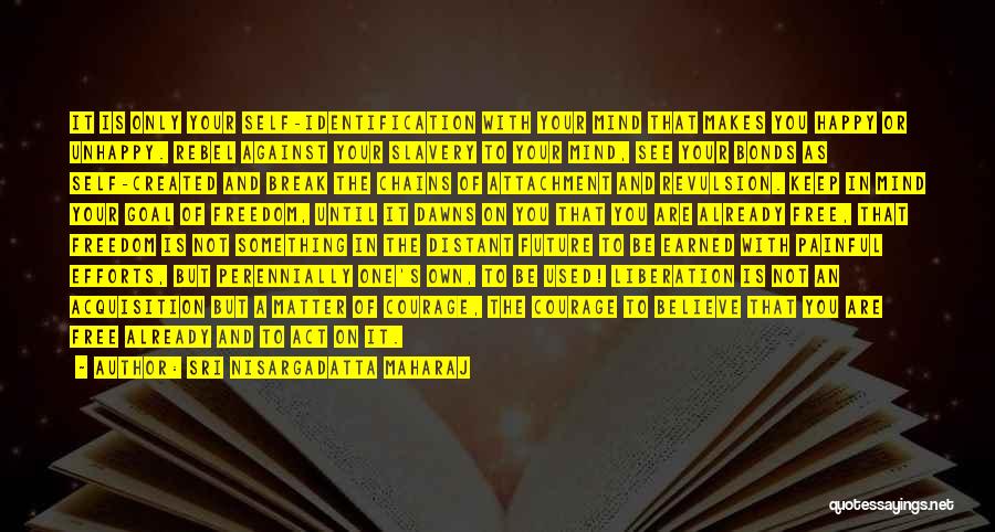 Sri Nisargadatta Maharaj Quotes: It Is Only Your Self-identification With Your Mind That Makes You Happy Or Unhappy. Rebel Against Your Slavery To Your